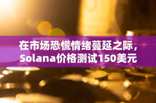 在市场恐慌情绪蔓延之际，Solana价格测试150美元支撑位，未来是否还有下跌空间？