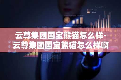 云尊集团国宝熊猫怎么样-云尊集团国宝熊猫怎么样啊