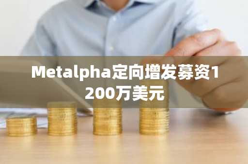 Metalpha定向增发募资1200万美元