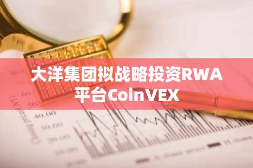 大洋集团拟战略投资RWA平台CoinVEX