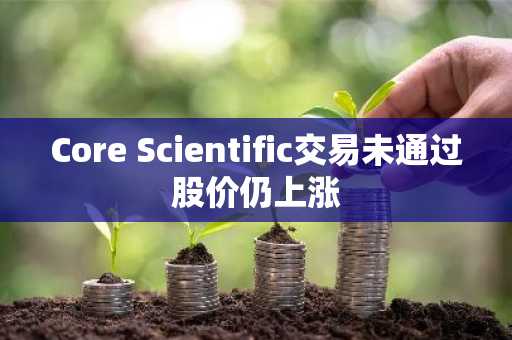 Core Scientific交易未通过股价仍上涨