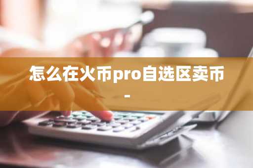 怎么在火币pro自选区卖币-