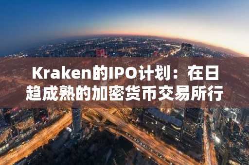 Kraken的IPO计划：在日趋成熟的加密货币交易所行业中进行战略定位
