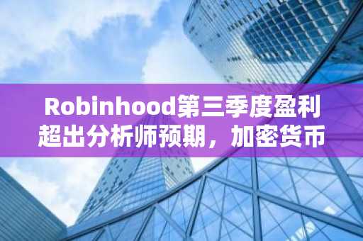 Robinhood第三季度盈利超出分析师预期，加密货币收入飙升超过300%。