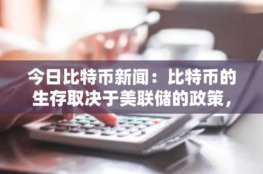 今日比特币新闻：比特币的生存取决于美联储的政策，ETF抛售潮中8.4万美元关口或将支撑