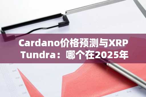 Cardano价格预测与XRP Tundra：哪个在2025年能提供更好的收益？