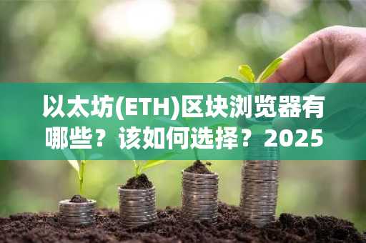 以太坊(ETH)区块浏览器有哪些？该如何选择？2025 年最值得使用的五大以太坊区块浏览器