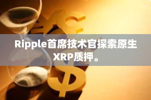 Ripple首席技术官探索原生XRP质押。
