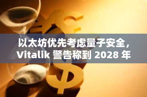 以太坊优先考虑量子安全，Vitalik 警告称到 2028 年密码学可能易被破解