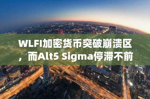 WLFI加密货币突破崩溃区，而Alt5 Sigma停滞不前——下一个百倍加密货币会是谁？