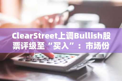 ClearStreet上调Bullish股票评级至“买入”：市场份额增长与美国市场扩展成关键驱动
