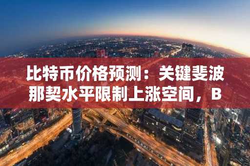 比特币价格预测：关键斐波那契水平限制上涨空间，BTC面临狭窄的反弹窗口
