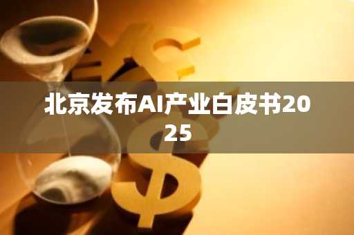 北京发布AI产业白皮书2025