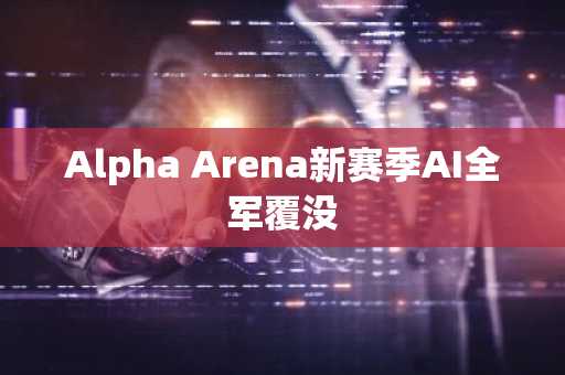 Alpha Arena新赛季AI全军覆没