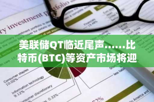 美联储QT临近尾声……比特币(BTC)等资产市场将迎流动性暖流