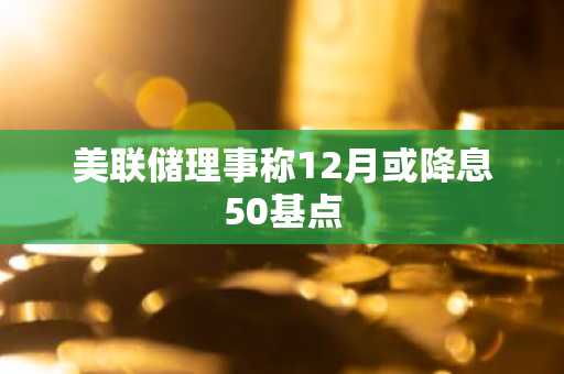 美联储理事称12月或降息50基点