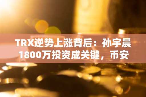 TRX逆势上涨背后：孙宇晨1800万投资成关键，币安官方交易所助力交易体验