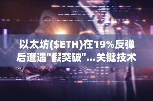 以太坊($ETH)在19%反弹后遭遇"假突破"...关键技术调整中核心支撑位面临考验
