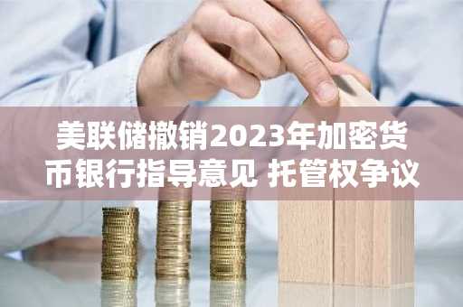 美联储撤销2023年加密货币银行指导意见 托管权争议再升温