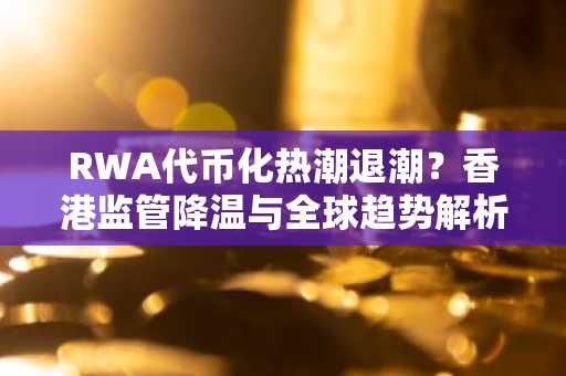 RWA代币化热潮退潮？香港监管降温与全球趋势解析，欧易okx官网下载助你把握市场动态