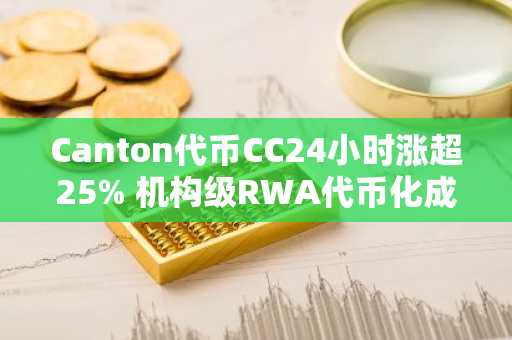 Canton代币CC24小时涨超25% 机构级RWA代币化成市场新焦点