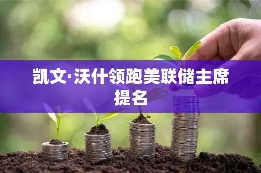 凯文·沃什领跑美联储主席提名