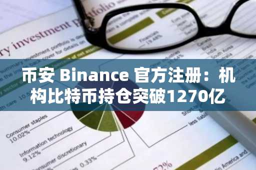 币安 Binance 官方注册：机构比特币持仓突破1270亿美元，市场格局或将重塑