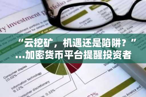 “云挖矿，机遇还是陷阱？”…加密货币平台提醒投资者：入市前须做“风险检查”