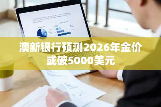 澳新银行预测2026年金价或破5000美元