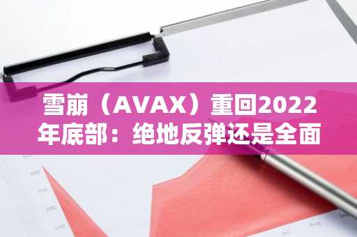 雪崩（AVAX）重回2022年底部：绝地反弹还是全面崩盘？