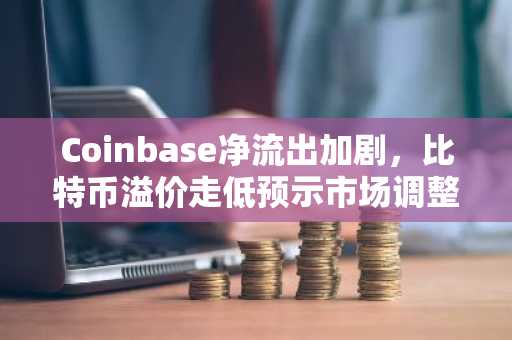 Coinbase净流出加剧，比特币溢价走低预示市场调整