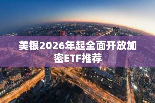 美银2026年起全面开放加密ETF推荐