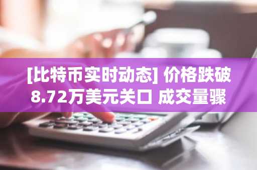 [比特币实时动态] 价格跌破8.72万美元关口 成交量骤增31% 短期波动加剧
