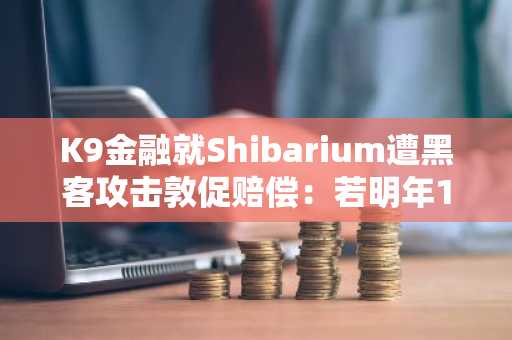 K9金融就Shibarium遭黑客攻击敦促赔偿：若明年1月前未解决将重新评估合作关系