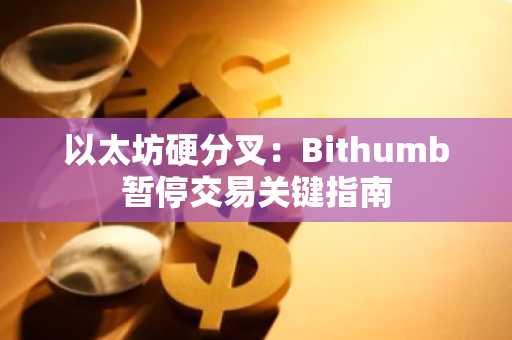 以太坊硬分叉：Bithumb暂停交易关键指南