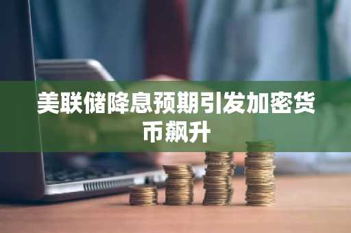 美联储降息预期引发加密货币飙升