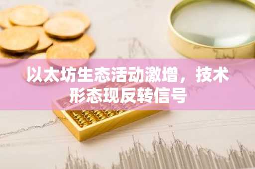 以太坊生态活动激增,技术形态现反转信号