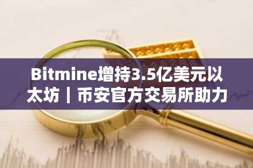 Bitmine增持3.5亿美元以太坊｜币安官方交易所助力市场趋势分析