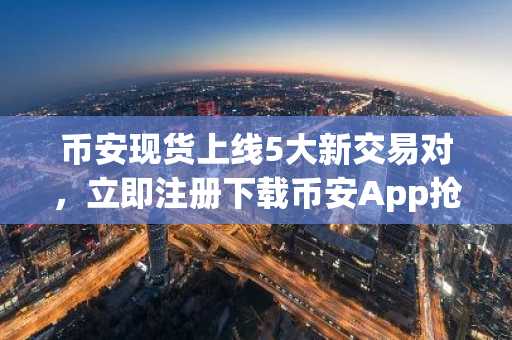 币安现货上线5大新交易对，立即注册下载币安App抢占先机