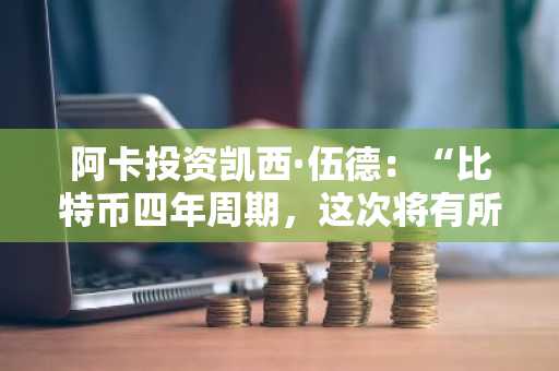 阿卡投资凯西·伍德：“比特币四年周期，这次将有所不同”