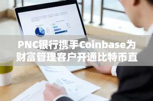 PNC银行携手Coinbase为财富管理客户开通比特币直投服务