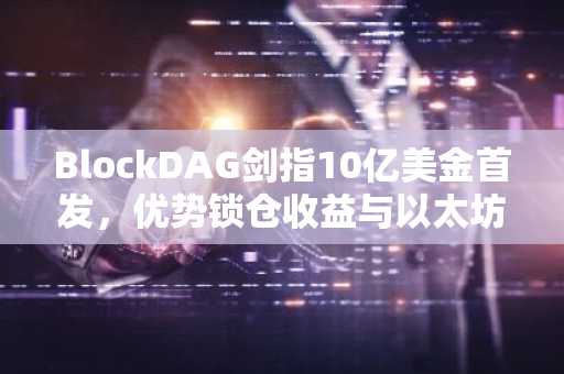 BlockDAG剑指10亿美金首发，优势锁仓收益与以太坊-卡尔达诺核心领袖加盟助推市场热潮