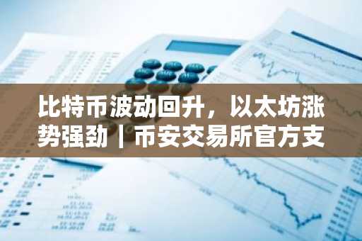比特币波动回升，以太坊涨势强劲｜币安交易所官方支持多币种交易