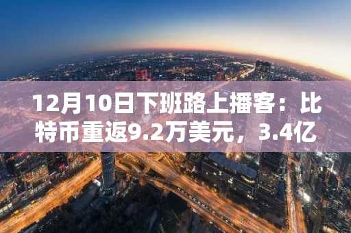 12月10日下班路上播客:比特币重返9.2万美元,3.4亿强平风暴中牛市屹立不倒