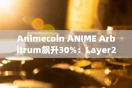 Animecoin ANIME Arbitrum飙升30%：Layer2生态新热点