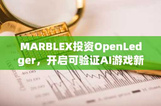 MARBLEX投资OpenLedger，开启可验证AI游戏新时代