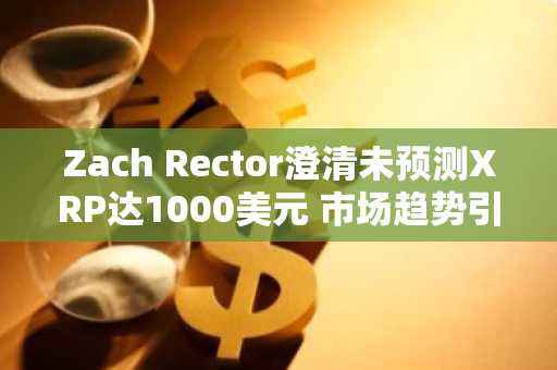 Zach Rector澄清未预测XRP达1000美元 市场趋势引发热议