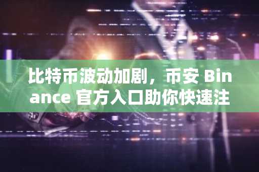 比特币波动加剧，币安 Binance 官方入口助你快速注册应对市场调整