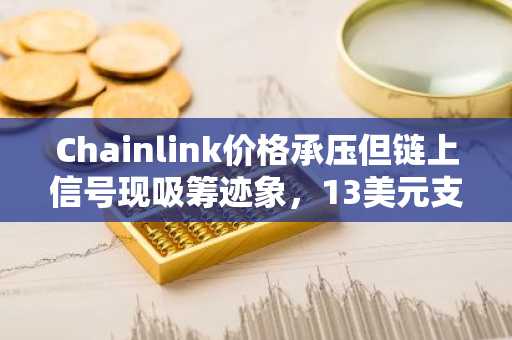 Chainlink价格承压但链上信号现吸筹迹象，13美元支撑成关键