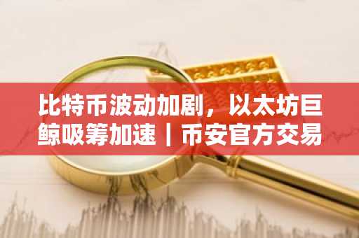 比特币波动加剧，以太坊巨鲸吸筹加速｜币安官方交易所口动态引关注